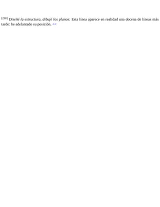 [298] Diseñé la estructura, dibujé los planos: Esta línea aparece en realidad una docena de líneas más 
tarde: he adelantado su posición. << 
 