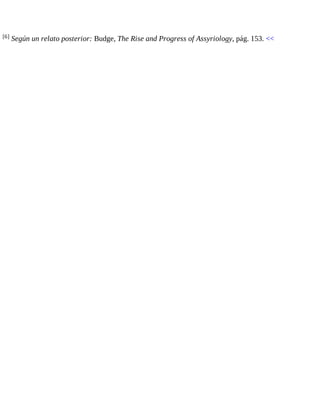 [6] Según un relato posterior: Budge, The Rise and Progress of Assyriology, pág. 153. << 
 