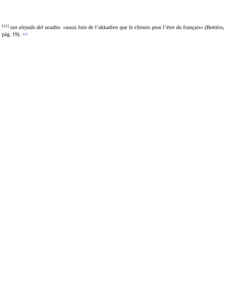 [11] tan alejado del acadio: «aussi loin de l’akkadien que le chinois peut l’étre du français» (Bottéro, 
pág. 19). << 
 