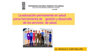 La educación permanente en salud
como herramienta de gestión y desarrollo
de los servicios de salud.
Lic. Marlene E. Caffo Marruffo
 
