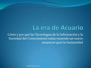 Cómo y por qué las Tecnologías de la Información y la
 Sociedad del Conocimiento están trayendo un nuevo
                       amanecer para la humanidad




             Alfredo Barriga, 2012
 