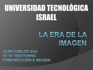 UNIVERSIDAD TECNOLÓGICA ISRAEL La era de la imagen Juan carlossaa 10 “A” nocturno Comunicación e imagen 