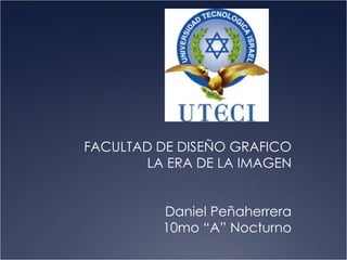 FACULTAD DE DISEÑO GRAFICO LA ERA DE LA IMAGEN Daniel Peñaherrera 10mo “A” Nocturno 