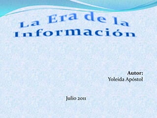 La Era de la Información  Autor: Yoleida Apóstol Julio 2011 