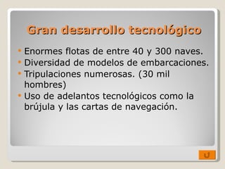 Gran desarrollo tecnológico Enormes flotas de entre 40 y 300 naves. Diversidad de modelos de embarcaciones. Tripulaciones numerosas. (30 mil hombres) Uso de adelantos tecnológicos como la brújula y las cartas de navegación. 