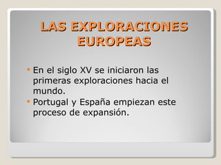 LAS EXPLORACIONES EUROPEAS En el siglo XV se iniciaron las primeras exploraciones hacia el mundo. Portugal y España empiezan este proceso de expansión. 