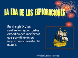 En el siglo XV se
realizaron importantes
expediciones marítimas
que permitieron un
mayor conocimiento del
mundo.


                   Profesor Edidson Fuentes
 