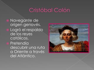  Navegante de
  origen genovés.
 Logró el respaldo
  de los reyes
  católicos.
 Pretendía
  descubrir una ruta
  a Oriente a través
  del Atlántico.
 