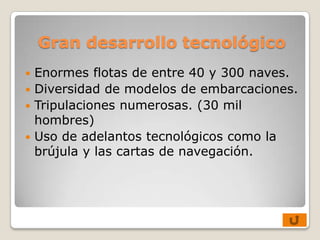 Gran desarrollo tecnológico
 Enormes flotas de entre 40 y 300 naves.
 Diversidad de modelos de embarcaciones.
 Tripulaciones numerosas. (30 mil
  hombres)
 Uso de adelantos tecnológicos como la
  brújula y las cartas de navegación.
 