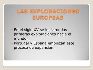 LAS EXPLORACIONES
         EUROPEAS

 En el siglo XV se iniciaron las
  primeras exploraciones hacia el
  mundo.
 Portugal y España empiezan este
  proceso de expansión.
 