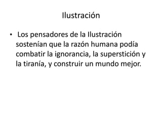 Ilustración
• Los pensadores de la Ilustración
sostenían que la razón humana podía
combatir la ignorancia, la superstición y
la tiranía, y construir un mundo mejor.
 