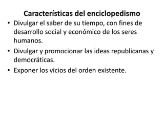 Características del enciclopedismo
• Divulgar el saber de su tiempo, con fines de
desarrollo social y económico de los seres
humanos.
• Divulgar y promocionar las ideas republicanas y
democráticas.
• Exponer los vicios del orden existente.
 