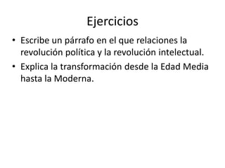 Ejercicios
• Escribe un párrafo en el que relaciones la
revolución política y la revolución intelectual.
• Explica la transformación desde la Edad Media
hasta la Moderna.
 