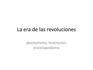 La era de las revoluciones
absolutismo, ilustración,
enciclopedismo
 