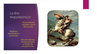 La Era
Napoleónica
Nuevo Estado
heredero de la
Revolución.
Régimen
personalista y
autoritario.
Difunde ideales
revolucionarios
a través de
ocupaciones.

 