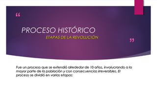 “

PROCESO HISTÓRICO
ETAPAS DE LA REVOLUCIÓN.

”

Fue un proceso que se extendió alrededor de 10 años, involucrando a la
mayor parte de la población y con consecuencias irreversibles. El
proceso se dividió en varias etapas:

 