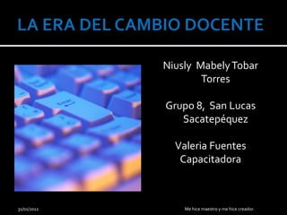 Niusly Mabely Tobar
                     Torres

             Grupo 8, San Lucas
                Sacatepéquez

               Valeria Fuentes
                Capacitadora



31/01/2012       Me hice maestro y me hice creador.
 