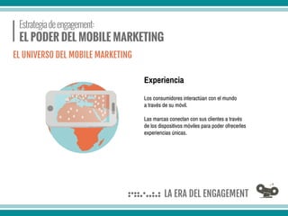 Los consumidores interactúan con el mundo
a través de su móvil.
Las marcas conectan con sus clientes a través
de los dispositivos móviles para poder ofrecerles
experiencias únicas.
Experiencia
EL UNIVERSO DEL MOBILE MARKETING
 