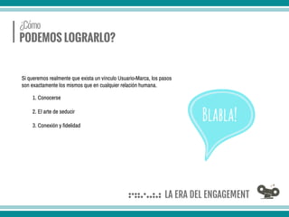 Si queremos realmente que exista un vínculo Usuario-Marca, los pasos
son exactamente los mismos que en cualquier relación humana.
1. Conocerse
2. El arte de seducir
3. Conexión y fidelidad
Blabla!
 