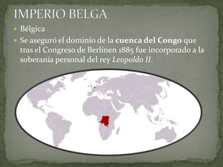 IMPERIO BELGABélgicaSe aseguró el dominio de la cuenca del Congo que tras el Congreso de Berlínen 1885 fue incorporado a la soberanía personal del rey Leopoldo II.