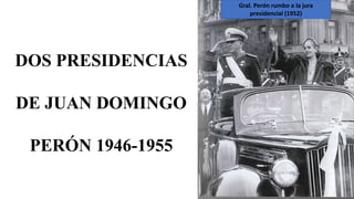 DOS PRESIDENCIAS
DE JUAN DOMINGO
PERÓN 1946-1955
Gral. Perón rumbo a la jura
presidencial (1952)
 