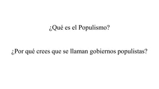 ¿Qué es el Populismo?
¿Por qué crees que se llaman gobiernos populistas?
 