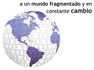 a un mundo fragmentado y en
constante cambio
 