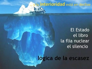 El Estado
el libro
la flia nuclear
el silencio
lógica de la escasez
… y la interioridad está en declive
 