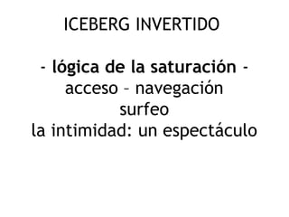 ICEBERG INVERTIDO
- lógica de la saturación -
acceso – navegación
surfeo
la intimidad: un espectáculo
 