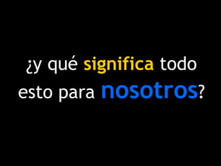 ¿y qué significa todo
esto para nosotros?
 