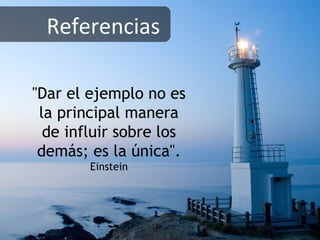 "Dar el ejemplo no es
la principal manera
de influir sobre los
demás; es la única".
Einstein
Referencias
 