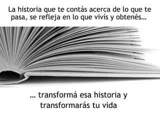 La historia que te contás acerca de lo que te
pasa, se refleja en lo que vivís y obtenés…
… transformá esa historia y
tran...