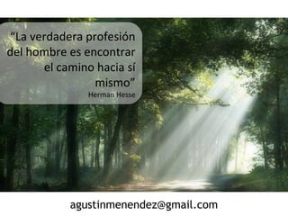 “La verdadera profesión
del hombre es encontrar
el camino hacia sí
mismo”
Herman Hesse
agustinmenendez@gmail.com
 