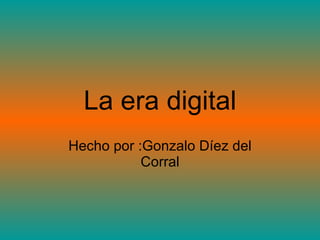 La era digital Hecho por :Gonzalo Díez del Corral 