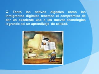  Tanto los nativos digitales como los
inmigrantes digitales tenemos el compromiso de
dar un excelente uso a las nuevas tecnologías
logrando así un aprendizaje de calidad.
 