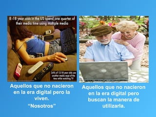 Aquellos que no nacieron     Aquellos que no nacieron
 en la era digital pero la     en la era digital pero
          viven.               buscan la manera de
       “Nosotros”                    utilizarla.
 