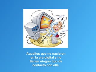 Aquellos que no nacieron
   en la era digital y no
  tienen ningún tipo de
    contacto con ella.
 