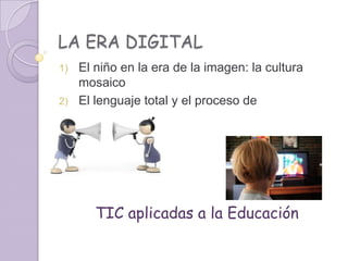 LA ERA DIGITAL
1) El niño en la era de la imagen: la cultura
mosaico
2) El lenguaje total y el proceso de
comunicación
TIC aplicadas a la Educación
 