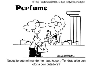 Necesito que mi marido me haga caso. ¿Tendr ás algo con olor a computadora?