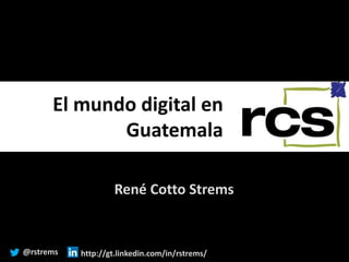 El mundo digital en
Guatemala
René Cotto Strems
@rstrems http://gt.linkedin.com/in/rstrems/
 