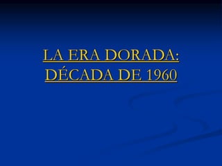 LA ERA DORADA: 
DÉCADA DE 1960 
 
