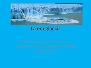 La era glaciar

   Hecho y derecho de Juan cruz
Ocaranza y Daniel Limanski derechos
            reservados
 