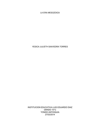 LA ERA MESOZOICA
YESICA JULIETH SAAVEDRA TORRES
INSTITUCION EDUCATIVA LUIS EDUARDO DIAZ
GRADO 10°C
YONDO ANTIOQUIA
27/03/2014
 