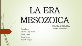 LA ERA
MESOZOICA
Anna Parra
Claudia Ling Padilla
Dulce López
Sonia Reyes
Zaira Ocampos
1ºA de Bachillerato
BIOLOGÍA Y GEOLOGÍA
 