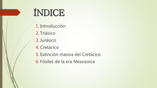 ÍNDICE
1. Introducción
2. Triásico
3. Jurásico
4. Cretácico
5. Extinción masiva del Cretácico
6. Fósiles de la era Mesozoica
 