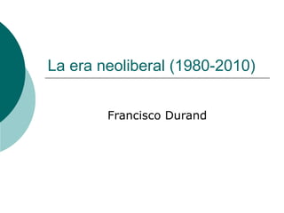 La era neoliberal (1980-2010) Francisco Durand 