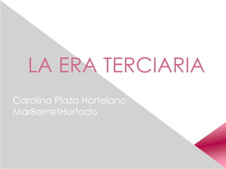 LA ERA TERCIARIA 
•Carolina Plaza Hortelano 
•MarBernetHurtado 
 