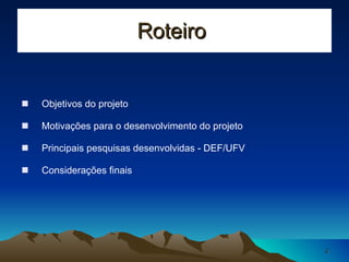 Roteiro  Objetivos do projeto Motivações para o desenvolvimento do projeto Principais pesquisas desenvolvidas - DEF/UFV Considerações finais 