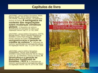 JACOVINE, Laercio Antônio Gonçalves; NISHI, Marcos Hiroshi ; SILVA, Marcio Lopes da; VALVERDE, Sebastiao Renato ; ALVARENGA, Antonio de Padua;  A seringueira no contexto das negociações sobre mudanças climáticas globais  , In:Sequestro de carbono: quantificação em seringais de cultivo e na vegetação natural. Cap. 01, p.1-42, 2006. JACOVINE, Laercio Antônio Gonçalves; COTTA, Michele Karina ; PAIVA, Haroldo Nogueira de; SOARES, Carlos Pedro Boechat ; VIRGENS FILHO, Adonias de Castro;  Consórcio seringueira-cacau e geração de créditos de carbono  , In: Sequestro de carbono: quantificação em seringais de cultivo e na vegetação natural. Cap. 12, p.257-285. 2006. JACOVINE, Laercio Antônio Gonçalves; FERNANDES, Tarcísio José Gualberto ; SOARES, Carlos Pedro Boechat; SILVA, Marcio Lopes da ; ALVARENGA, Antonio de Padua;  A heveicultura e a geração de Reduções Certificadas de Emissões – RCE´s.  In: Sequestro de carbono: quantificação em seringais de cultivo e na vegetação natural. Cap.14, p.315-338. 2006. Capítulos de livro 