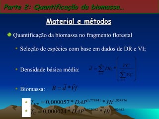 Quantificação da biomassa no fragmento florestal Seleção de espécies com base em dados de DR e VI;  Densidade básica média: Biomassa: Parte 2: Quantificação da biomassa… Material e métodos * * 
